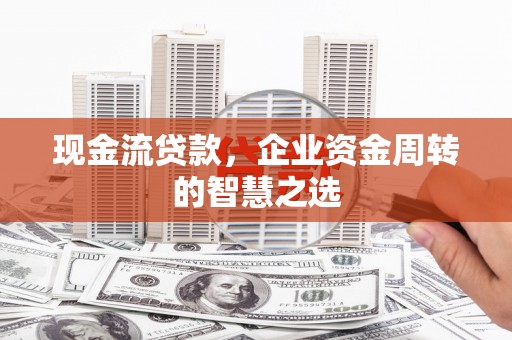 伊宁现金流贷款，企业资金周转的智慧之选