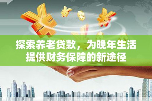 伊宁探索养老贷款，为晚年生活提供财务保障的新途径
