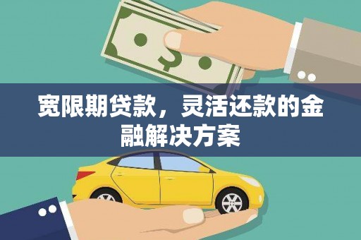 伊宁宽限期贷款，灵活还款的金融解决方案