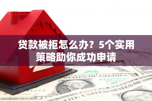 伊宁贷款被拒怎么办？5个实用策略助你成功申请