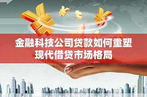 伊宁金融科技公司贷款如何重塑现代借贷市场格局
