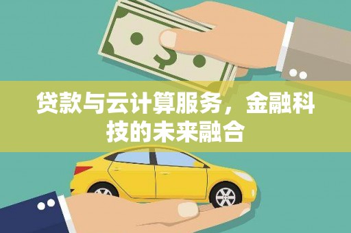 伊宁贷款与云计算服务，金融科技的未来融合