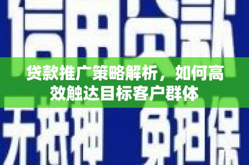 伊宁贷款推广策略解析，如何高效触达目标客户群体