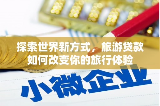 伊宁探索世界新方式，旅游贷款如何改变你的旅行体验
