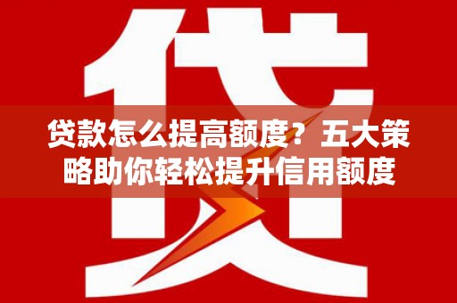 伊宁贷款怎么提高额度？五大策略助你轻松提升信用额度