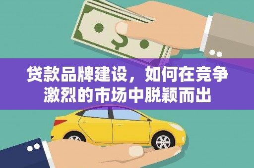 伊宁贷款品牌建设，如何在竞争激烈的市场中脱颖而出