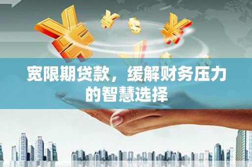 伊宁宽限期贷款，缓解财务压力的智慧选择