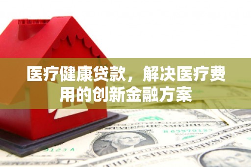 伊宁医疗健康贷款，解决医疗费用的创新金融方案