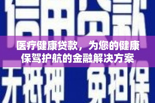 伊宁医疗健康贷款，为您的健康保驾护航的金融解决方案