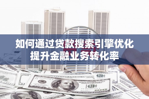 伊宁如何通过贷款搜索引擎优化提升金融业务转化率