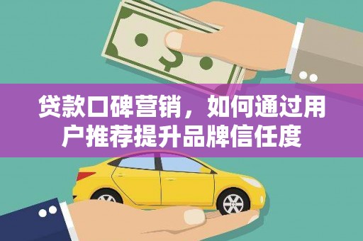 伊宁贷款口碑营销，如何通过用户推荐提升品牌信任度