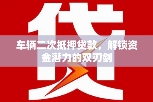 伊宁车辆二次抵押贷款，解锁资金潜力的双刃剑