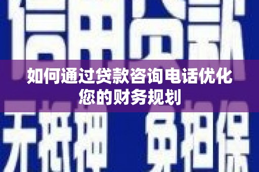 伊宁如何通过贷款咨询电话优化您的财务规划