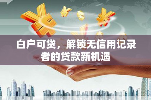 伊宁白户可贷，解锁无信用记录者的贷款新机遇