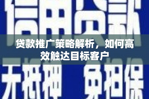 伊宁贷款推广策略解析，如何高效触达目标客户