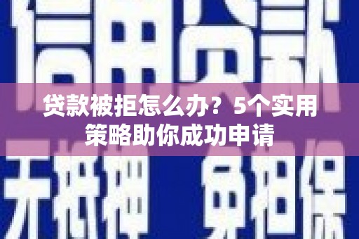 伊宁贷款被拒怎么办？5个实用策略助你成功申请