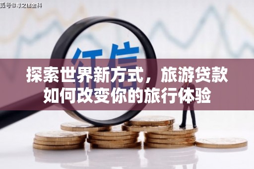 伊宁探索世界新方式，旅游贷款如何改变你的旅行体验