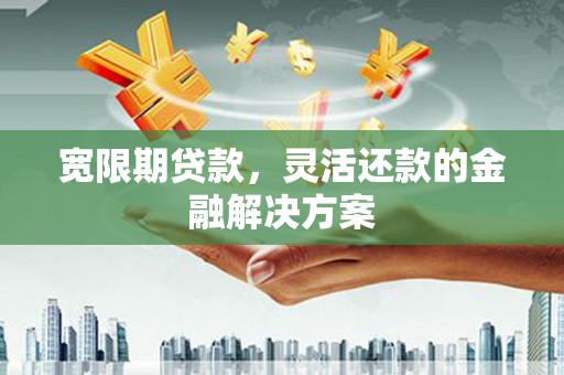 伊宁宽限期贷款，灵活还款的金融解决方案