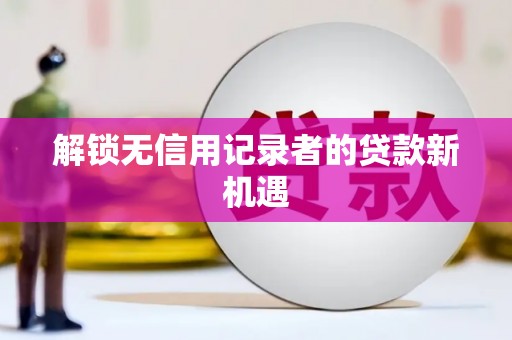 伊宁解锁无信用记录者的贷款新机遇