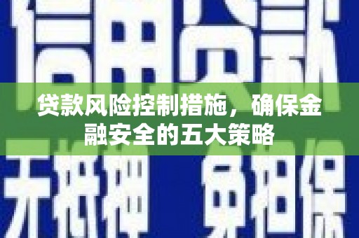伊宁贷款风险控制措施，确保金融安全的五大策略