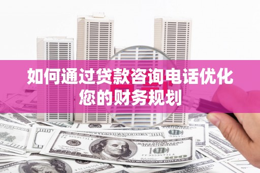 伊宁如何通过贷款咨询电话优化您的财务规划