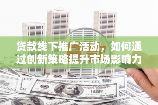 伊宁贷款线下推广活动，如何通过创新策略提升市场影响力