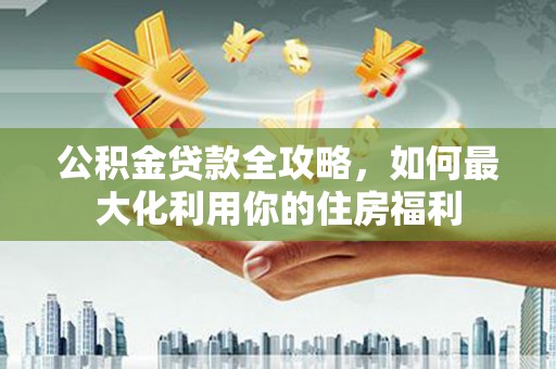 伊宁公积金贷款全攻略，如何最大化利用你的住房福利