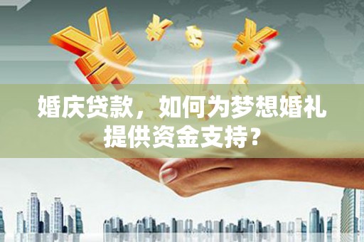 伊宁婚庆贷款，如何为梦想婚礼提供资金支持？
