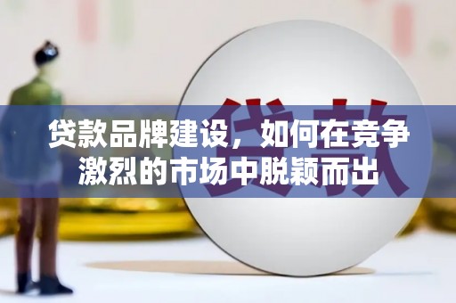 伊宁贷款品牌建设，如何在竞争激烈的市场中脱颖而出