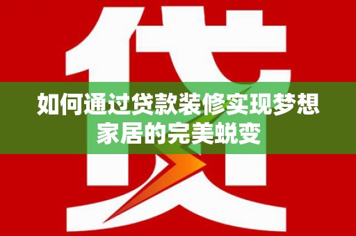 伊宁如何通过贷款装修实现梦想家居的完美蜕变