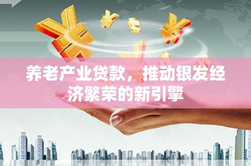 伊宁养老产业贷款，推动银发经济繁荣的新引擎