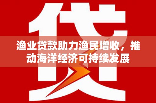 伊宁渔业贷款助力渔民增收，推动海洋经济可持续发展