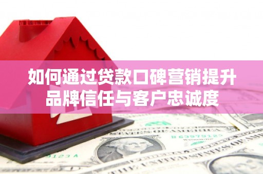 伊宁如何通过贷款口碑营销提升品牌信任与客户忠诚度