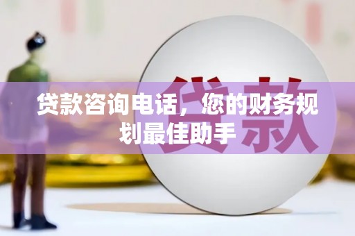 伊宁贷款咨询电话，您的财务规划最佳助手