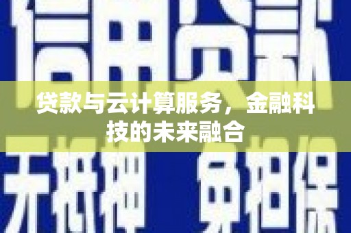 伊宁贷款与云计算服务，金融科技的未来融合
