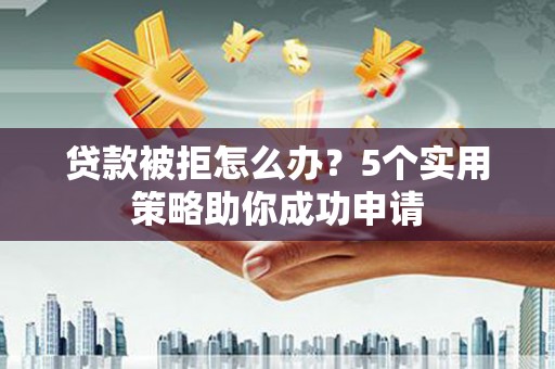 伊宁贷款被拒怎么办？5个实用策略助你成功申请