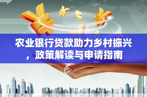 伊宁农业银行贷款助力乡村振兴，政策解读与申请指南