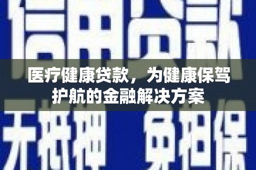 伊宁医疗健康贷款，为健康保驾护航的金融解决方案