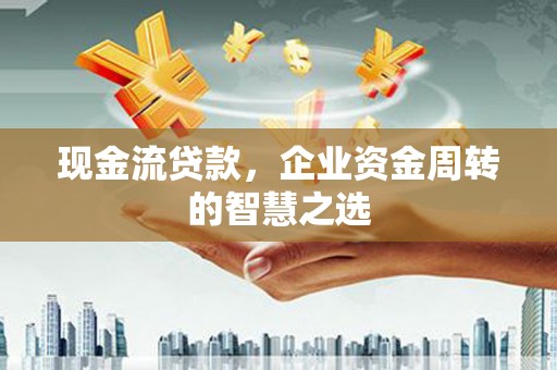 伊宁现金流贷款，企业资金周转的智慧之选