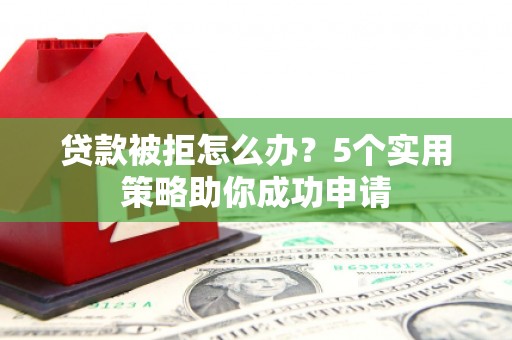 伊宁贷款被拒怎么办？5个实用策略助你成功申请