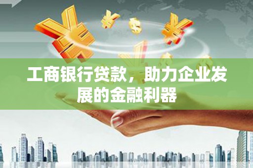 伊宁工商银行贷款，助力企业发展的金融利器