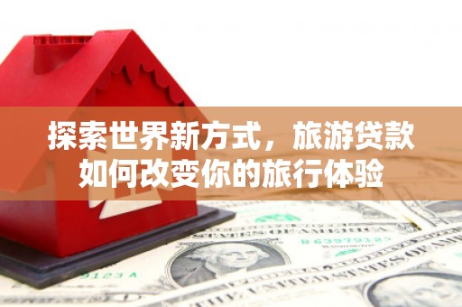伊宁探索世界新方式，旅游贷款如何改变你的旅行体验