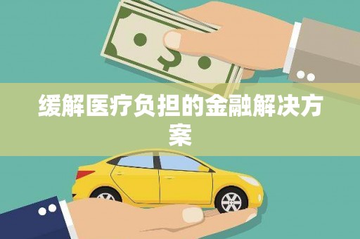 伊宁缓解医疗负担的金融解决方案