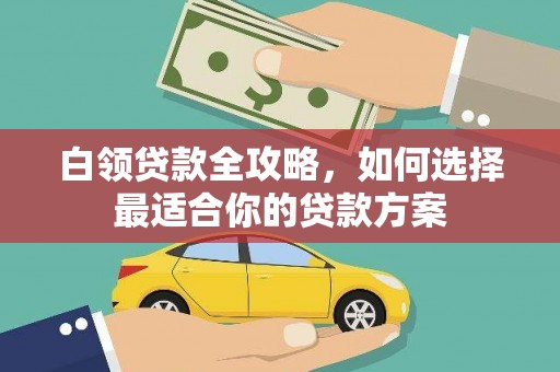 伊宁白领贷款全攻略，如何选择最适合你的贷款方案